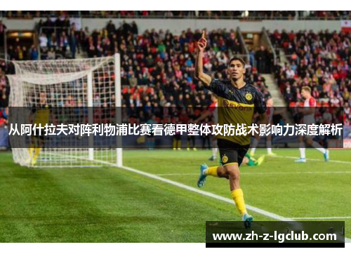 从阿什拉夫对阵利物浦比赛看德甲整体攻防战术影响力深度解析 从阿什拉夫对阵利物浦比赛看德甲整体攻防战术影响力深度解析