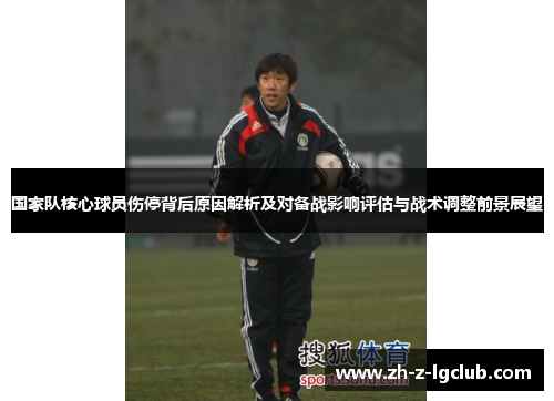 国家队核心球员伤停背后原因解析及对备战影响评估与战术调整前景展望 国家队核心球员伤停背后原因解析及对备战影响评估与战术调整前景展望