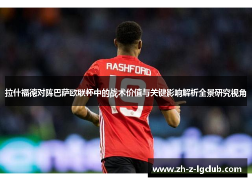 拉什福德对阵巴萨欧联杯中的战术价值与关键影响解析全景研究视角