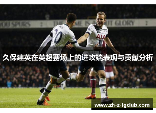 久保建英在英超赛场上的进攻端表现与贡献分析 久保建英在英超赛场上的进攻端表现与贡献分析