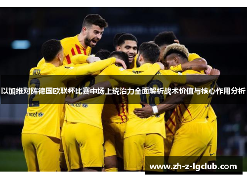 以加维对阵德国欧联杯比赛中场上统治力全面解析战术价值与核心作用分析 以加维对阵德国欧联杯比赛中场上统治力全面解析战术价值与核心作用分析