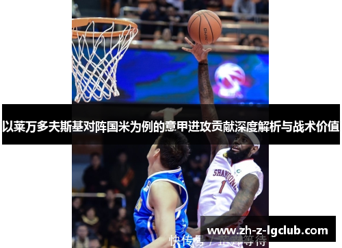 以莱万多夫斯基对阵国米为例的意甲进攻贡献深度解析与战术价值 以莱万多夫斯基对阵国米为例的意甲进攻贡献深度解析与战术价值