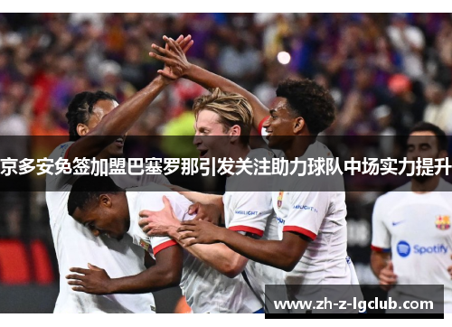 京多安免签加盟巴塞罗那引发关注助力球队中场实力提升 京多安免签加盟巴塞罗那引发关注助力球队中场实力提升