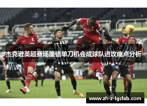 杰克逊英超赛场屡错单刀机会成球队进攻痛点分析 杰克逊英超赛场屡错单刀机会成球队进攻痛点分析