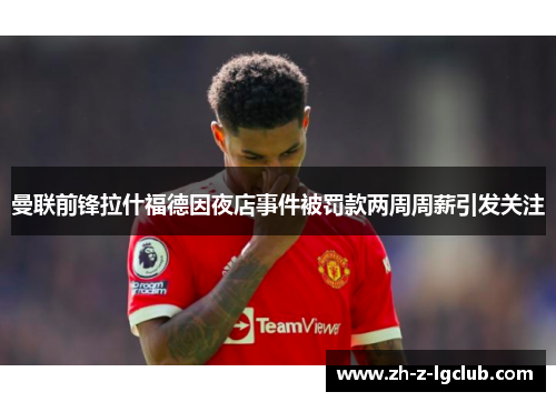 曼联前锋拉什福德因夜店事件被罚款两周周薪引发关注 曼联前锋拉什福德因夜店事件被罚款两周周薪引发关注