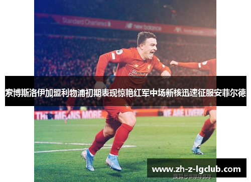 索博斯洛伊加盟利物浦初期表现惊艳红军中场新核迅速征服安菲尔德