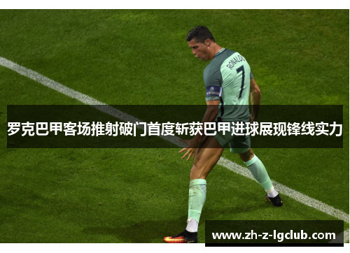 罗克巴甲客场推射破门首度斩获巴甲进球展现锋线实力