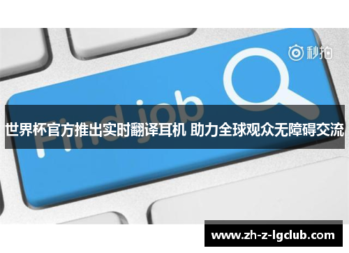 世界杯官方推出实时翻译耳机 助力全球观众无障碍交流 世界杯官方推出实时翻译耳机 助力全球观众无障碍交流