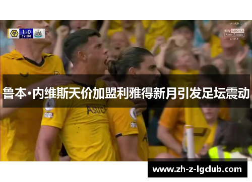 鲁本·内维斯天价加盟利雅得新月引发足坛震动 鲁本·内维斯天价加盟利雅得新月引发足坛震动