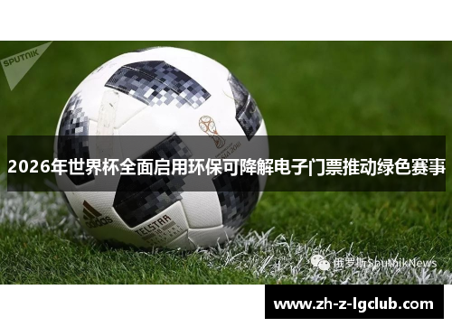 2026年世界杯全面启用环保可降解电子门票推动绿色赛事 2026年世界杯全面启用环保可降解电子门票推动绿色赛事