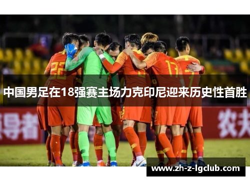 中国男足在18强赛主场力克印尼迎来历史性首胜 中国男足在18强赛主场力克印尼迎来历史性首胜