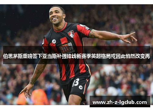伯恩茅斯重磅签下亚当斯补强锋线新赛季英超格局或因此悄然改变再 伯恩茅斯重磅签下亚当斯补强锋线新赛季英超格局或因此悄然改变再