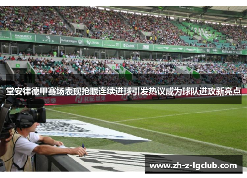 堂安律德甲赛场表现抢眼连续进球引发热议成为球队进攻新亮点 堂安律德甲赛场表现抢眼连续进球引发热议成为球队进攻新亮点