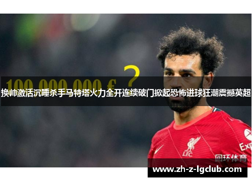换帅激活沉睡杀手马特塔火力全开连续破门掀起恐怖进球狂潮震撼英超 换帅激活沉睡杀手马特塔火力全开连续破门掀起恐怖进球狂潮震撼英超