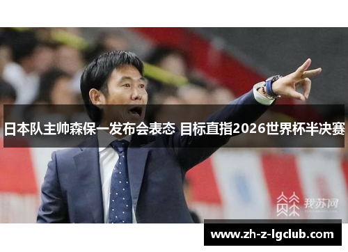 日本队主帅森保一发布会表态 目标直指2026世界杯半决赛 日本队主帅森保一发布会表态 目标直指2026世界杯半决赛
