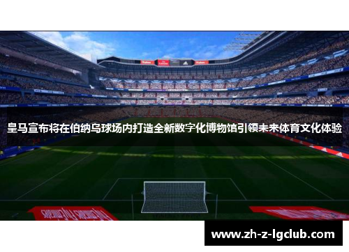 皇马宣布将在伯纳乌球场内打造全新数字化博物馆引领未来体育文化体验 皇马宣布将在伯纳乌球场内打造全新数字化博物馆引领未来体育文化体验