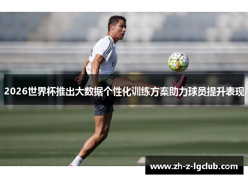 2026世界杯推出大数据个性化训练方案助力球员提升表现 2026世界杯推出大数据个性化训练方案助力球员提升表现
