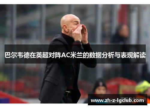 巴尔韦德在英超对阵AC米兰的数据分析与表现解读