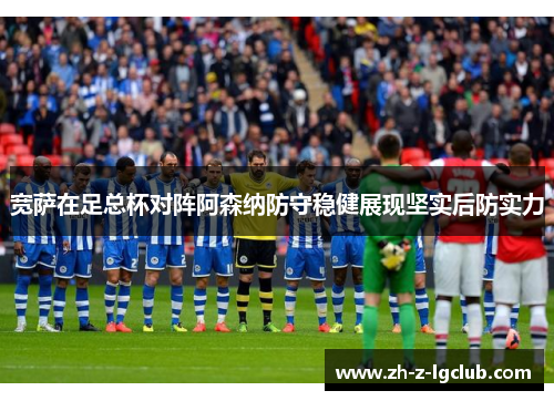 宽萨在足总杯对阵阿森纳防守稳健展现坚实后防实力
