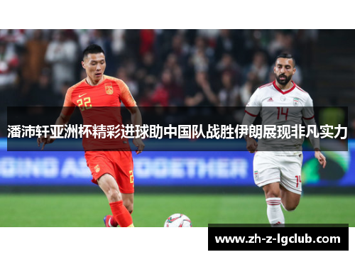 潘沛轩亚洲杯精彩进球助中国队战胜伊朗展现非凡实力 潘沛轩亚洲杯精彩进球助中国队战胜伊朗展现非凡实力