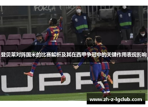 登贝莱对阵国米的比赛解析及其在西甲争冠中的关键作用表现影响 登贝莱对阵国米的比赛解析及其在西甲争冠中的关键作用表现影响