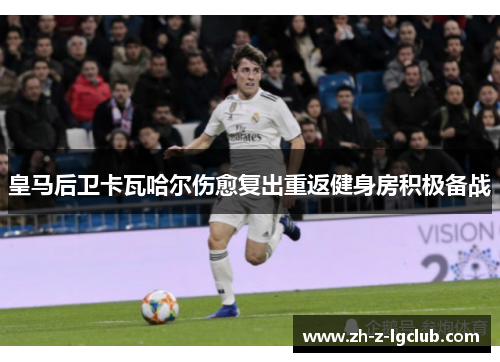 皇马后卫卡瓦哈尔伤愈复出重返健身房积极备战 皇马后卫卡瓦哈尔伤愈复出重返健身房积极备战