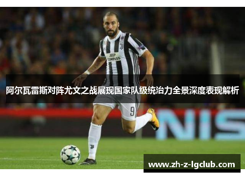 阿尔瓦雷斯对阵尤文之战展现国家队级统治力全景深度表现解析