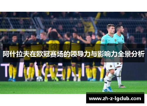 阿什拉夫在欧冠赛场的领导力与影响力全景分析 阿什拉夫在欧冠赛场的领导力与影响力全景分析